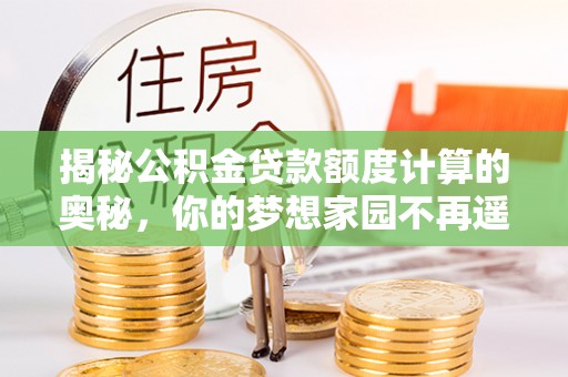 秀屿揭秘公积金贷款额度计算的奥秘，你的梦想家园不再遥不可及