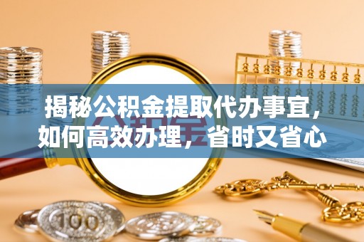 秀屿揭秘公积金提取代办事宜，如何高效办理，省时又省心？