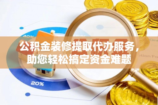 秀屿公积金装修提取代办服务，助您轻松搞定资金难题