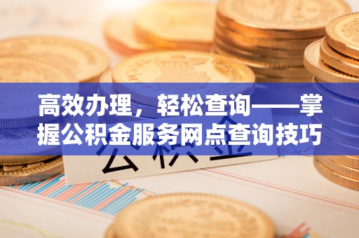 秀屿高效办理，轻松查询——掌握公积金服务网点查询技巧