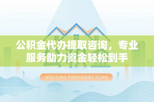 秀屿公积金代办提取咨询，专业服务助力资金轻松到手