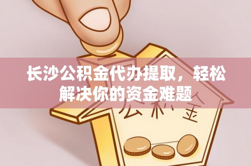 秀屿长沙公积金代办提取，轻松解决你的资金难题