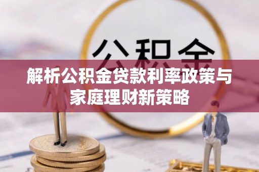 秀屿解析公积金贷款利率政策与家庭理财新策略