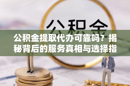 秀屿公积金提取代办可靠吗？揭秘背后的服务真相与选择指南