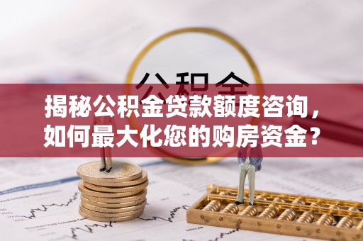 秀屿揭秘公积金贷款额度咨询，如何最大化您的购房资金？