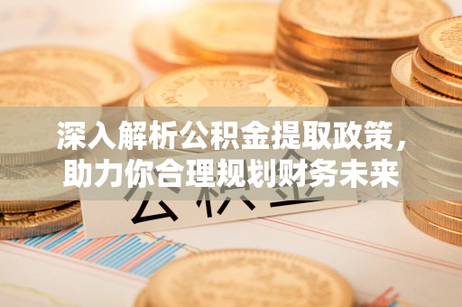 秀屿深入解析公积金提取政策，助力你合理规划财务未来