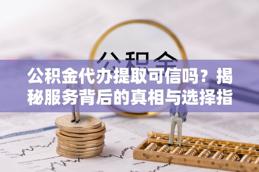 秀屿公积金代办提取可信吗？揭秘服务背后的真相与选择指南
