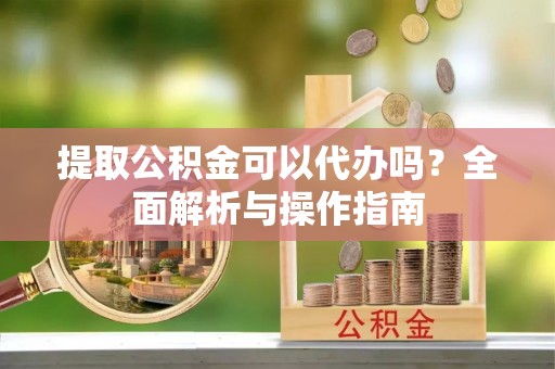 秀屿提取公积金可以代办吗？全面解析与操作指南