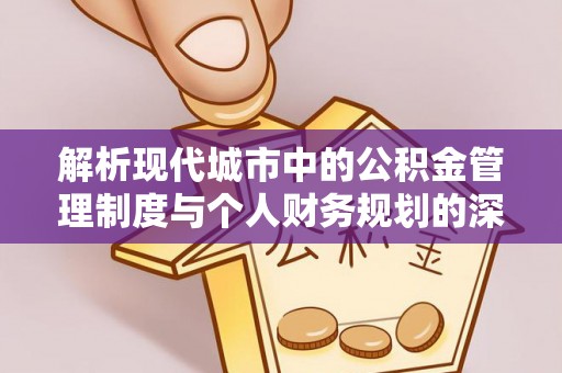 秀屿解析现代城市中的公积金管理制度与个人财务规划的深度关联