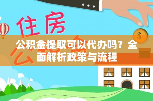 秀屿公积金提取可以代办吗？全面解析政策与流程