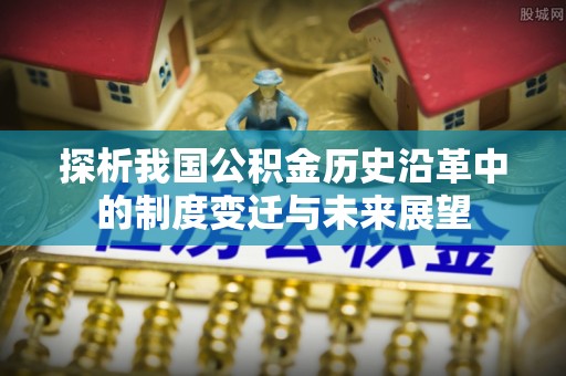 秀屿探析我国公积金历史沿革中的制度变迁与未来展望