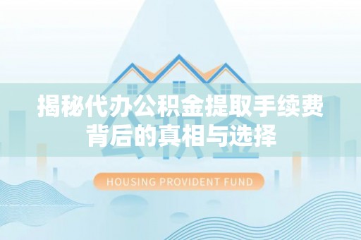 秀屿揭秘代办公积金提取手续费背后的真相与选择