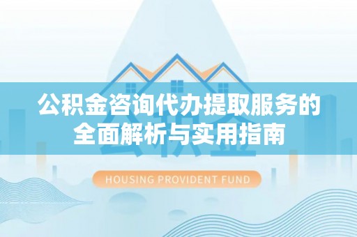 秀屿公积金咨询代办提取服务的全面解析与实用指南