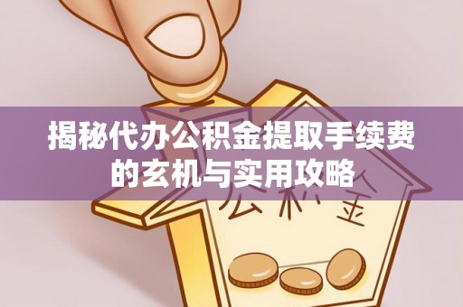 秀屿揭秘代办公积金提取手续费的玄机与实用攻略