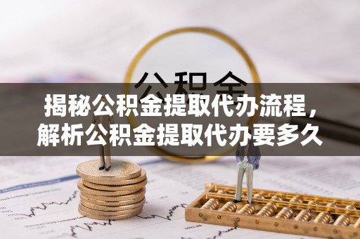 秀屿揭秘公积金提取代办流程，解析公积金提取代办要多久的真相