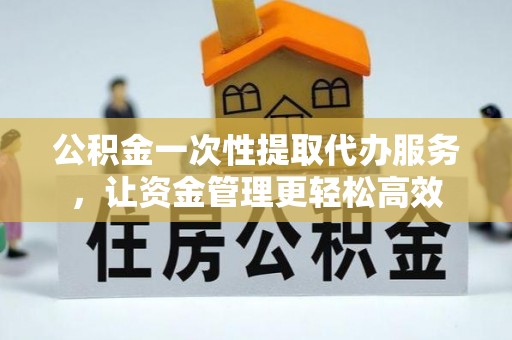 秀屿公积金一次性提取代办服务，让资金管理更轻松高效