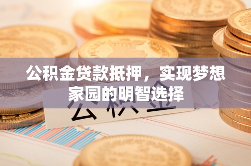秀屿公积金贷款抵押，实现梦想家园的明智选择