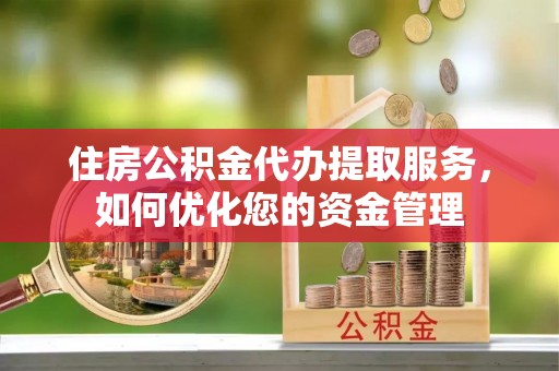 秀屿住房公积金代办提取服务，如何优化您的资金管理