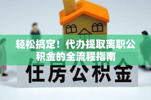 秀屿轻松搞定！代办提取离职公积金的全流程指南