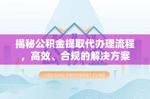 秀屿揭秘公积金提取代办理流程，高效、合规的解决方案