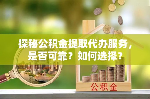 秀屿探秘公积金提取代办服务，是否可靠？如何选择？