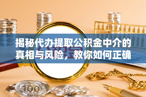 秀屿揭秘代办提取公积金中介的真相与风险，教你如何正确操作