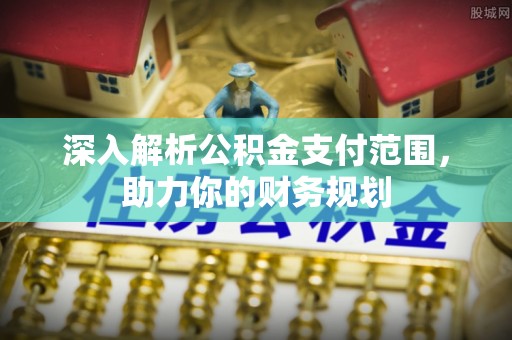秀屿深入解析公积金支付范围，助力你的财务规划