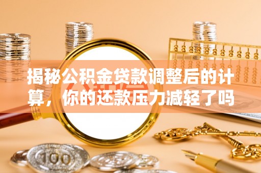 秀屿揭秘公积金贷款调整后的计算，你的还款压力减轻了吗？