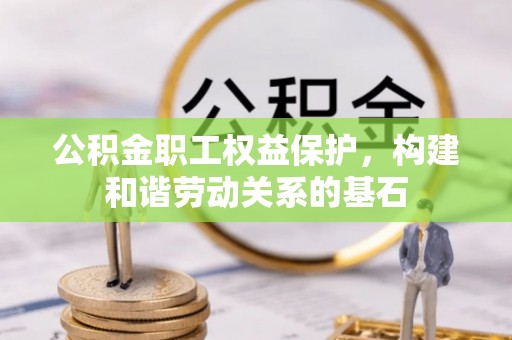 秀屿公积金职工权益保护，构建和谐劳动关系的基石