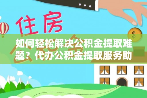 秀屿如何轻松解决公积金提取难题？代办公积金提取服务助您一臂之力