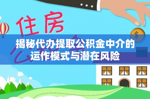 秀屿揭秘代办提取公积金中介的运作模式与潜在风险