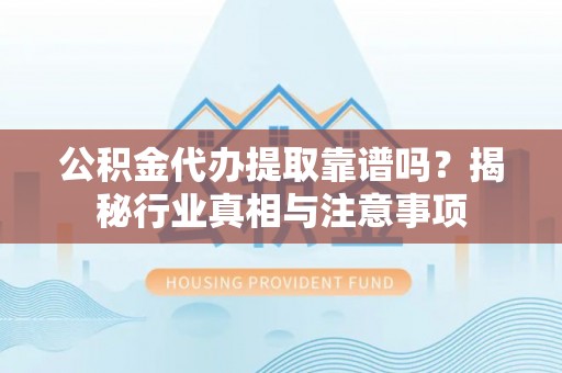 秀屿公积金代办提取靠谱吗？揭秘行业真相与注意事项