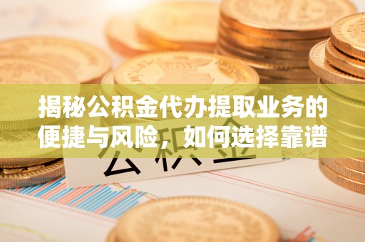 秀屿揭秘公积金代办提取业务的便捷与风险，如何选择靠谱服务？