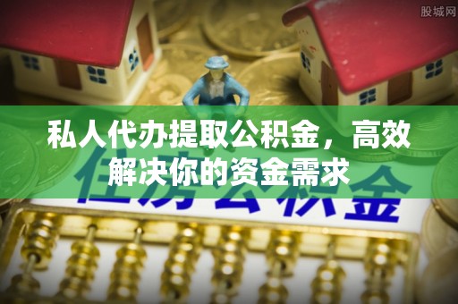 秀屿私人代办提取公积金，高效解决你的资金需求