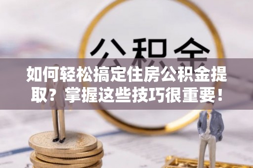 秀屿如何轻松搞定住房公积金提取？掌握这些技巧很重要！