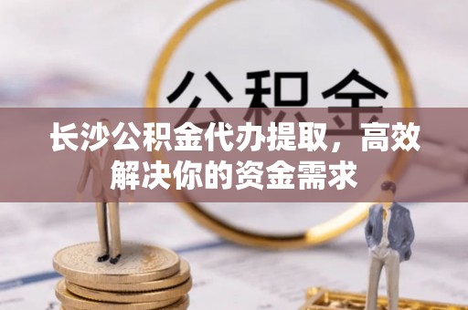 秀屿长沙公积金代办提取，高效解决你的资金需求