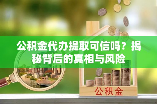 秀屿公积金代办提取可信吗？揭秘背后的真相与风险