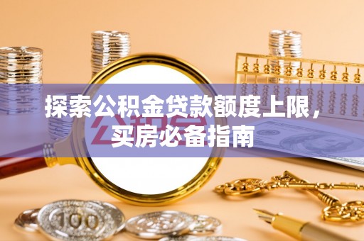 秀屿探索公积金贷款额度上限，买房必备指南