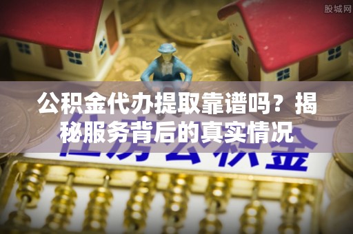 秀屿公积金代办提取靠谱吗？揭秘服务背后的真实情况