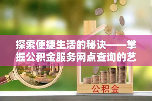 秀屿探索便捷生活的秘诀——掌握公积金服务网点查询的艺术