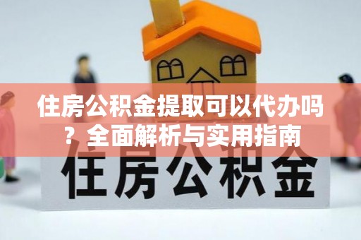 秀屿住房公积金提取可以代办吗？全面解析与实用指南