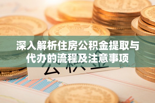 秀屿深入解析住房公积金提取与代办的流程及注意事项