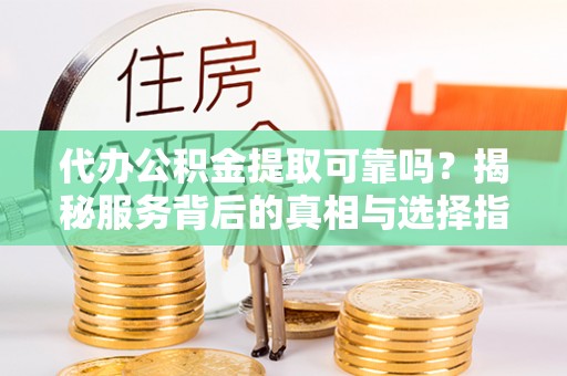 秀屿代办公积金提取可靠吗？揭秘服务背后的真相与选择指南