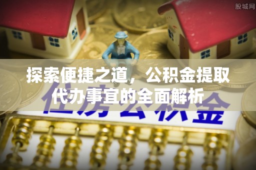 秀屿探索便捷之道，公积金提取代办事宜的全面解析
