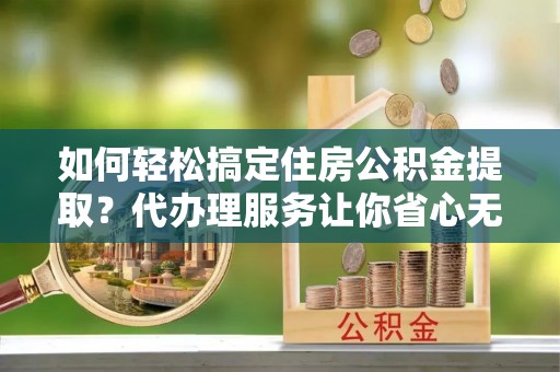 秀屿如何轻松搞定住房公积金提取？代办理服务让你省心无忧