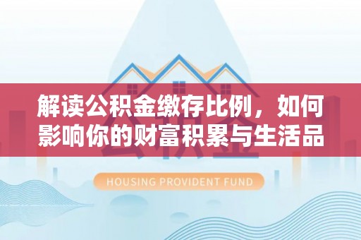 秀屿解读公积金缴存比例，如何影响你的财富积累与生活品质