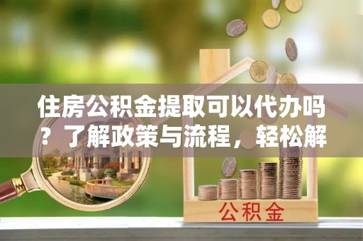 秀屿住房公积金提取可以代办吗？了解政策与流程，轻松解决疑惑
