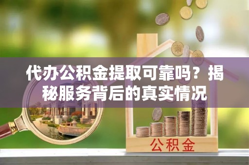 秀屿代办公积金提取可靠吗？揭秘服务背后的真实情况