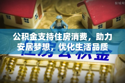 秀屿公积金支持住房消费，助力安居梦想，优化生活品质