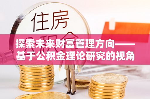 秀屿探索未来财富管理方向——基于公积金理论研究的视角